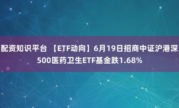 配资知识平台 【ETF动向】6月19日招商中证沪港深500医药卫生ETF基金跌1.68%
