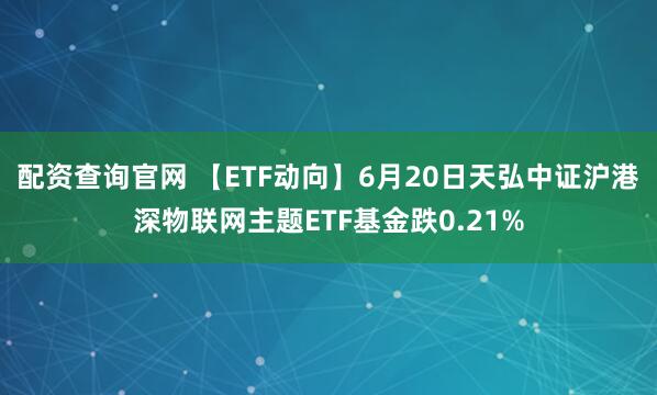 配资查询官网 【ETF动向】6月20日天弘中证沪港深物联网主题ETF基金跌0.21%