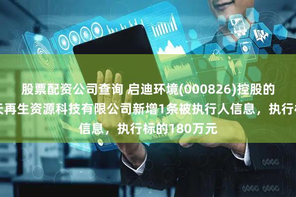 股票配资公司查询 启迪环境(000826)控股的衡阳桑德凯天再生资源科技有限公司新增1条被执行人信息，执行标的180万元