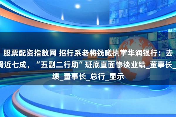 股票配资指数网 招行系老将钱曦执掌华润银行：去年利润下滑近七成，“五副二行助”班底直面惨淡业绩_董事长_总行_显示