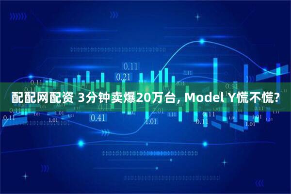 配配网配资 3分钟卖爆20万台, Model Y慌不慌?