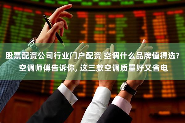 股票配资公司行业门户配资 空调什么品牌值得选? 空调师傅告诉你, 这三款空调质量好又省电