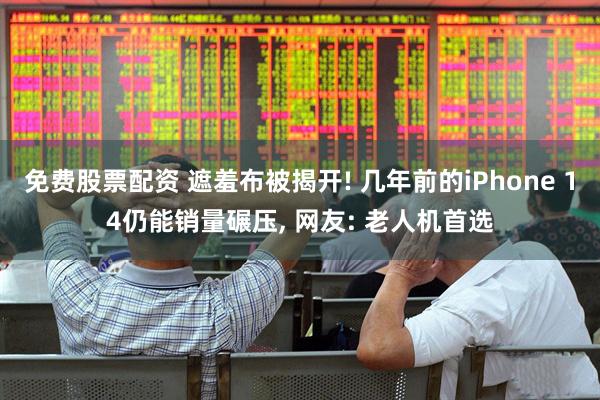 免费股票配资 遮羞布被揭开! 几年前的iPhone 14仍能销量碾压, 网友: 老人机首选