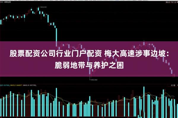 股票配资公司行业门户配资 梅大高速涉事边坡：脆弱地带与养护之困