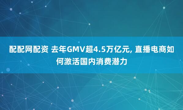 配配网配资 去年GMV超4.5万亿元, 直播电商如何激活国内消费潜力