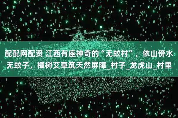 配配网配资 江西有座神奇的“无蚊村”，依山傍水无蚊子，樟树艾草筑天然屏障_村子_龙虎山_村里