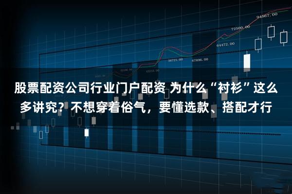 股票配资公司行业门户配资 为什么“衬衫”这么多讲究？不想穿着俗气，要懂选款、搭配才行