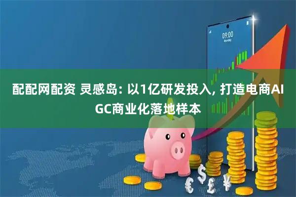 配配网配资 灵感岛: 以1亿研发投入, 打造电商AIGC商业化落地样本