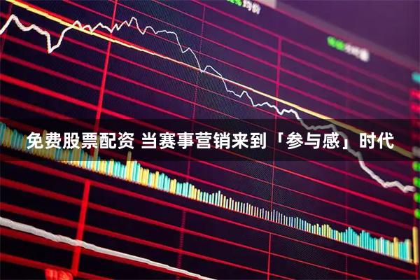 免费股票配资 当赛事营销来到「参与感」时代