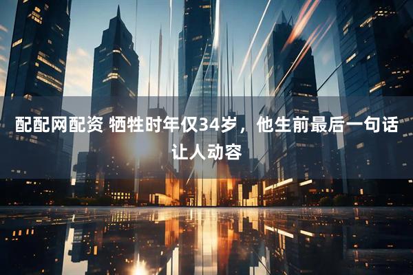 配配网配资 牺牲时年仅34岁，他生前最后一句话让人动容