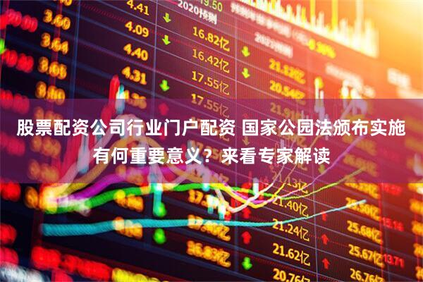 股票配资公司行业门户配资 国家公园法颁布实施有何重要意义？来看专家解读