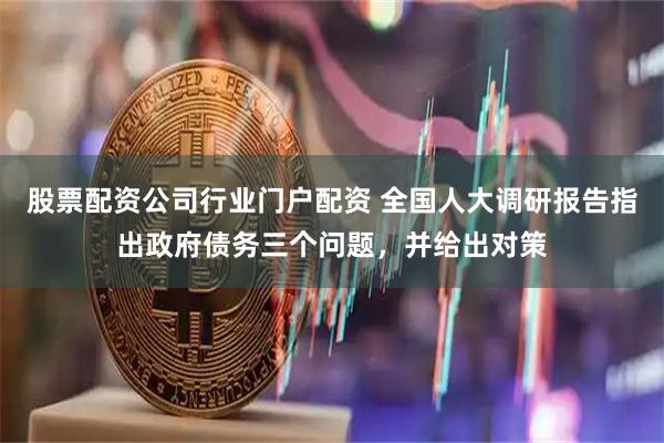 股票配资公司行业门户配资 全国人大调研报告指出政府债务三个问题，并给出对策