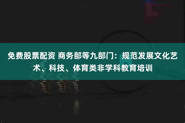 免费股票配资 商务部等九部门:规范发展文化艺术、科技、体育类非学科教育培训