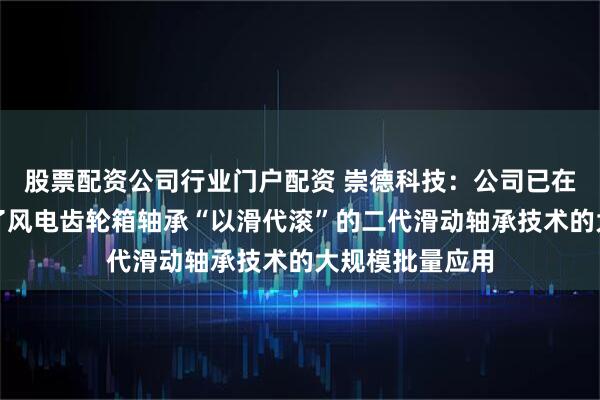 股票配资公司行业门户配资 崇德科技:公司已在国内率先实现了风电齿轮箱轴承“以滑代滚”的二代滑动轴承技术的大规模批量应用
