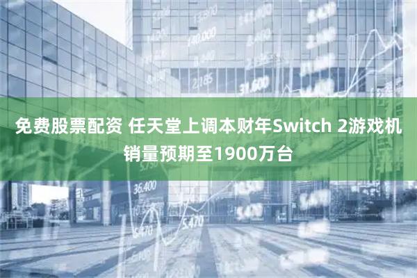免费股票配资 任天堂上调本财年Switch 2游戏机销量预期至1900万台