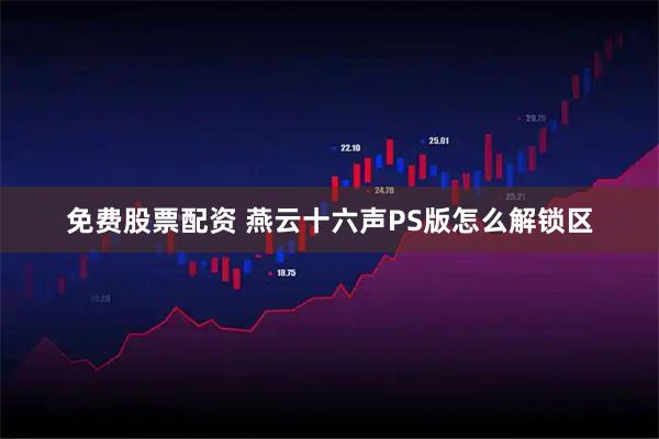 免费股票配资 燕云十六声PS版怎么解锁区