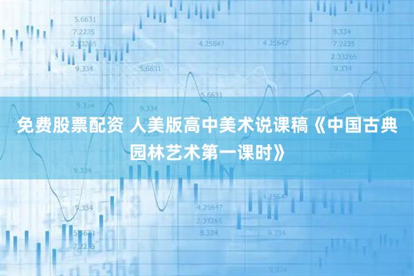 免费股票配资 人美版高中美术说课稿《中国古典园林艺术第一课时》