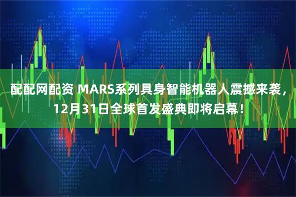 配配网配资 MARS系列具身智能机器人震撼来袭,12月31日全球首发盛典即将启幕!
