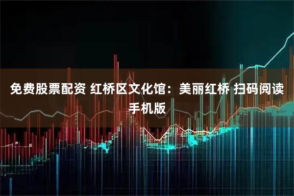免费股票配资 红桥区文化馆：美丽红桥 扫码阅读手机版