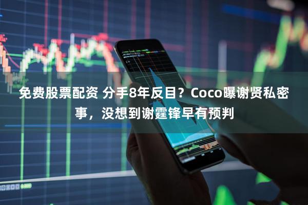 免费股票配资 分手8年反目?Coco曝谢贤私密事,没想到谢霆锋早有预判
