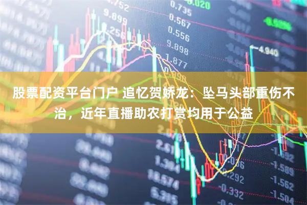 股票配资平台门户 追忆贺娇龙：坠马头部重伤不治，近年直播助农打赏均用于公益