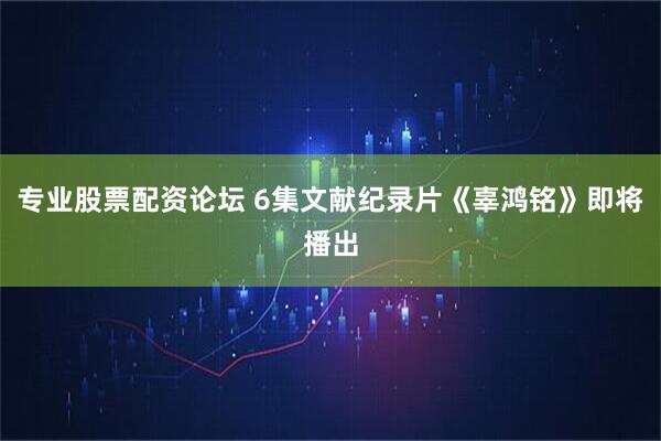 专业股票配资论坛 6集文献纪录片《辜鸿铭》即将播出