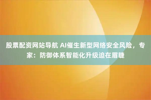 股票配资网站导航 AI催生新型网络安全风险，专家：防御体系智能化升级迫在眉睫