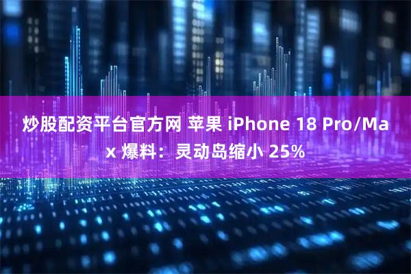 炒股配资平台官方网 苹果 iPhone 18 Pro/Max 爆料:灵动岛缩小 25%