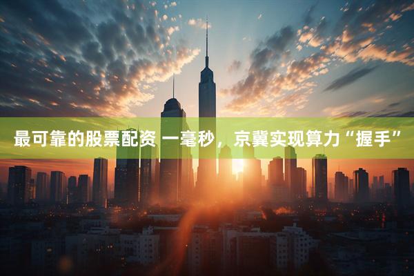 最可靠的股票配资 一毫秒，京冀实现算力“握手”