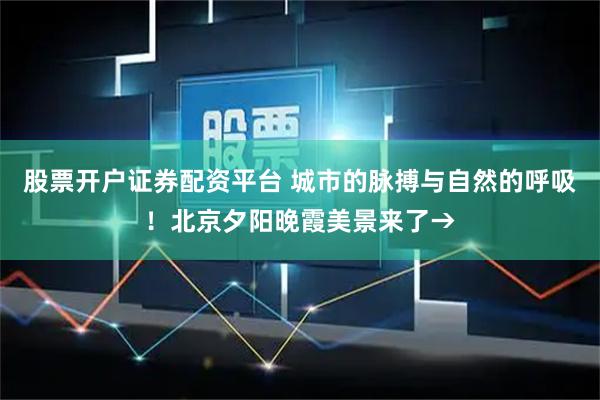 股票开户证券配资平台 城市的脉搏与自然的呼吸！北京夕阳晚霞美景来了→
