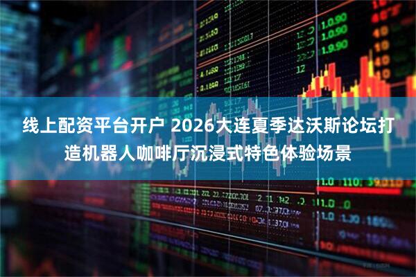线上配资平台开户 2026大连夏季达沃斯论坛打造机器人咖啡厅沉浸式特色体验场景