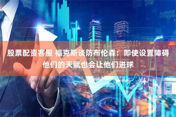 股票配资客服 福克斯谈防布伦森：即使设置障碍他们的天赋也会让他们进球