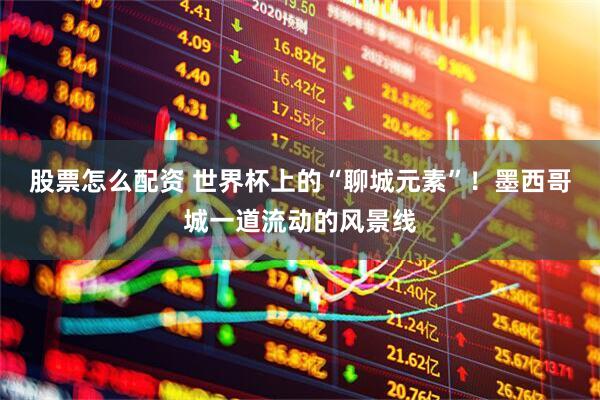 股票怎么配资 世界杯上的“聊城元素”！墨西哥城一道流动的风景线