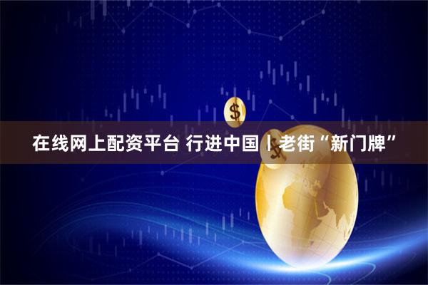 在线网上配资平台 行进中国丨老街“新门牌”