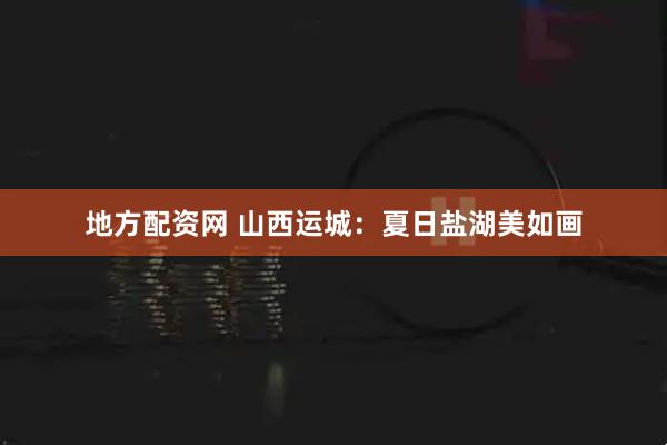 地方配资网 山西运城：夏日盐湖美如画